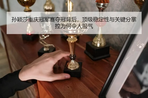 孙颖莎重庆冠军赛夺冠背后，顶级稳定性与关键分掌控为何令人服气 - feifanyule