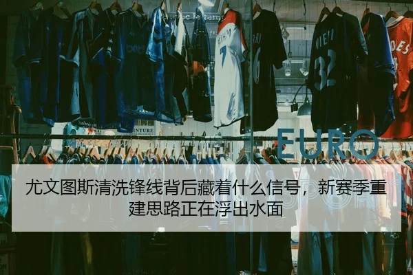 尤文图斯清洗锋线背后藏着什么信号，新赛季重建思路正在浮出水面（feifanyule）