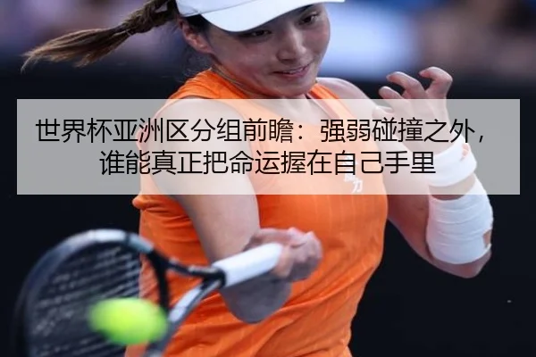 世界杯亚洲区分组前瞻：强弱碰撞之外，谁能真正把命运握在自己手里（feifanyule）